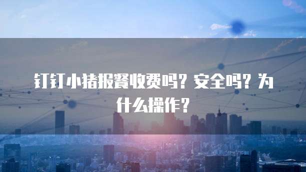 钉钉小猪报餐收费吗?安全吗?为什么操作?