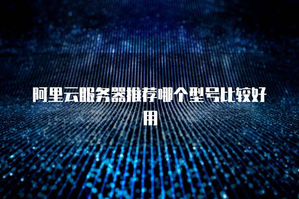 阿里云服务器推荐哪个型号比较好用