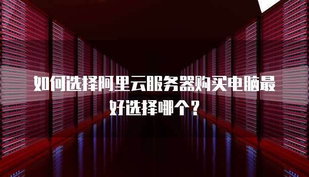 如何选择阿里云服务器购买电脑最好选择哪个?