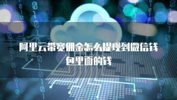 阿里云带宽佣金怎么提现到微信钱包里面的钱