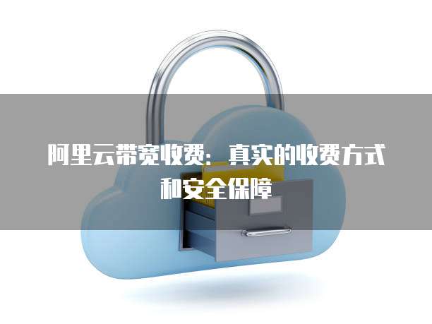 阿里云带宽收费:真实的收费方式和安全保障