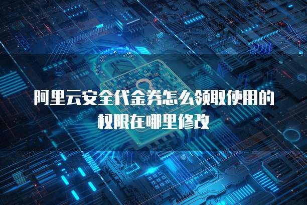 阿里云安全代金券怎么领取使用的权限在哪里修改