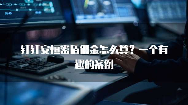 钉钉安恒密盾佣金怎么算?一个有趣的案例