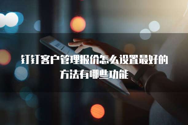 钉钉客户管理报价怎么设置最好的方法有哪些功能