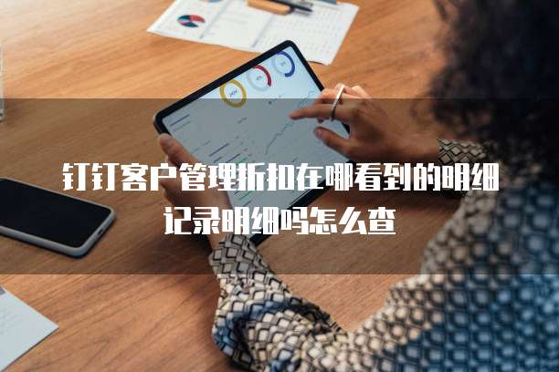 钉钉客户管理折扣在哪看到的明细记录明细吗怎么查