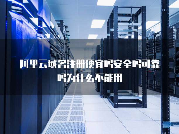 阿里云域名注册便宜吗安全吗可靠吗为什么不能用