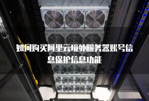 如何购买阿里云境外服务器账号信息保护信息功能