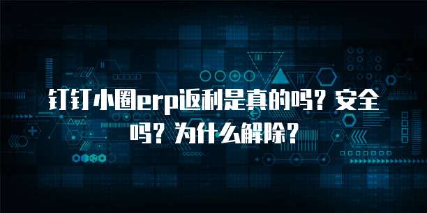 钉钉小圈erp返利是真的吗?安全吗?为什么解除?