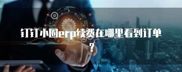 钉钉小圈erp续费在哪里看到订单?