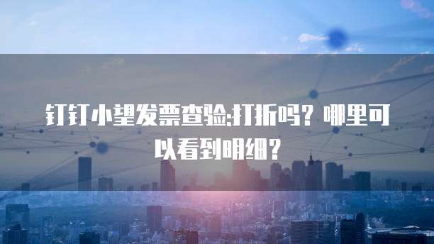 钉钉小望发票查验:打折吗?哪里可以看到明细?