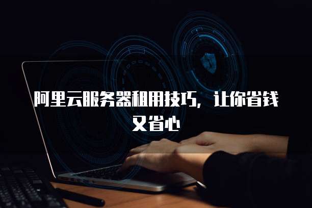 阿里云服务器租用技巧,让你省钱又省心