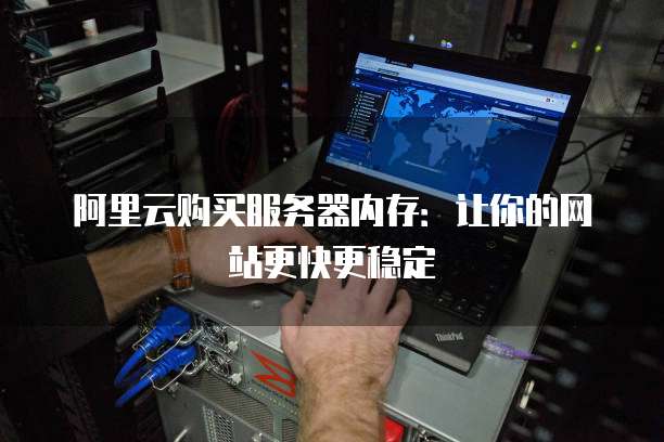 阿里云购买服务器内存:让你的网站更快更稳定