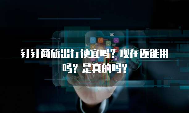 钉钉商旅出行便宜吗？现在还能用吗？是真的吗？