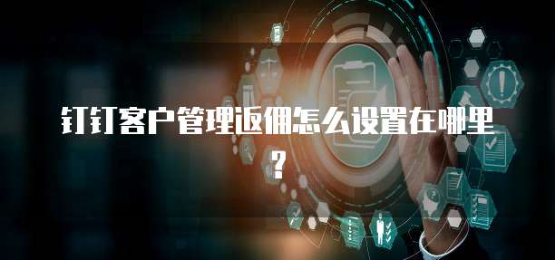 钉钉客户管理返佣怎么设置在哪里?