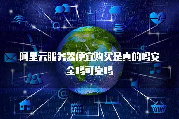 阿里云服务器便宜购买是真的吗安全吗可靠吗