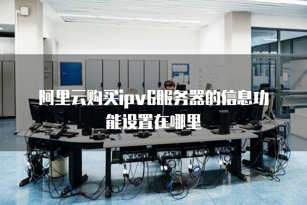 阿里云购买ipv6服务器的信息功能设置在哪里