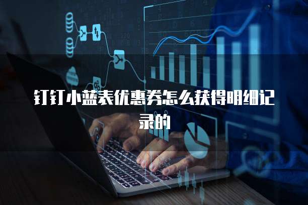 钉钉小蓝表优惠券怎么获得明细记录的