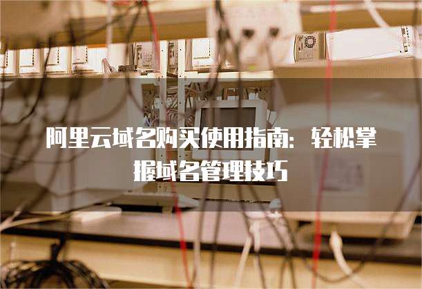 阿里云域名购买使用指南:轻松掌握域名管理技巧