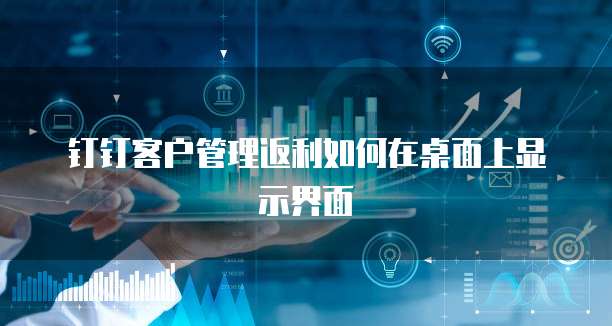 钉钉客户管理返利如何在桌面上显示界面