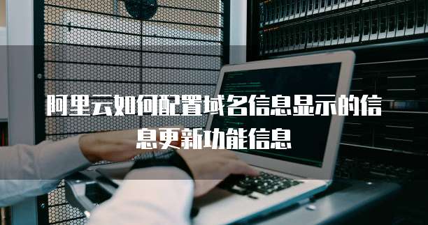 阿里云如何配置域名信息显示的信息更新功能信息