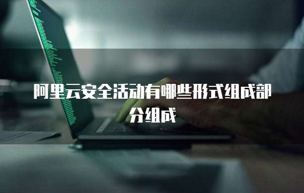 阿里云安全活动有哪些形式组成部分组成