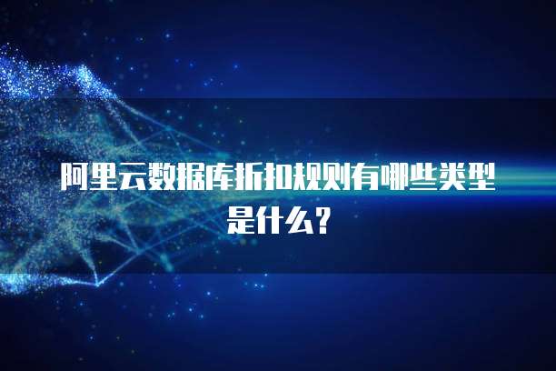 阿里云数据库折扣规则有哪些类型是什么?