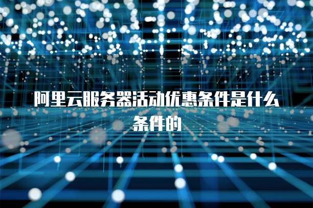 阿里云服务器活动优惠条件是什么条件的