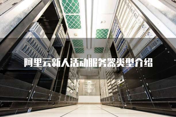 阿里云新人活动服务器类型介绍