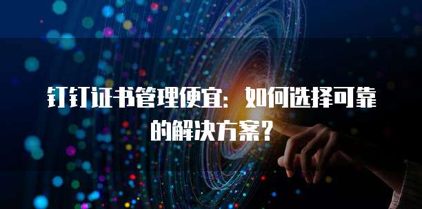 钉钉证书管理便宜:如何选择可靠的解决方案?