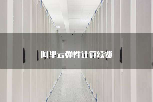 阿里云弹性计算续费
