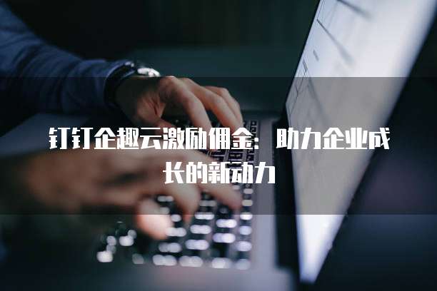 钉钉企趣云激励佣金:助力企业成长的新动力