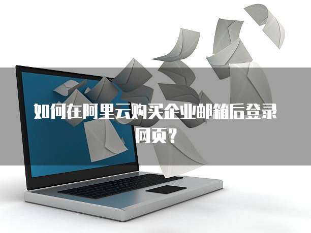 如何在阿里云购买企业邮箱后登录网页?