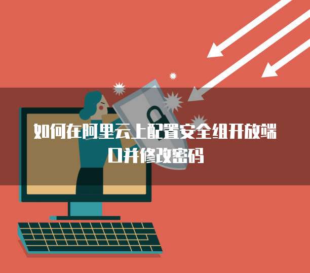如何在阿里云上配置安全组开放端口并修改密码