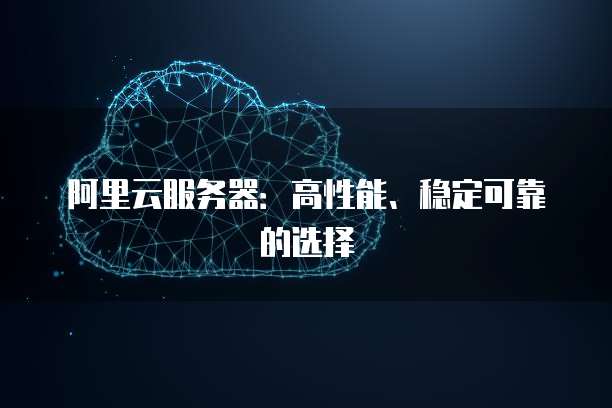 阿里云服务器:高性能、稳定可靠的选择