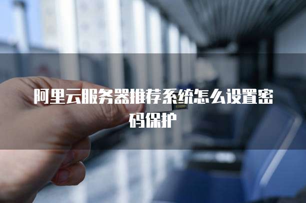 阿里云服务器推荐系统怎么设置密码保护