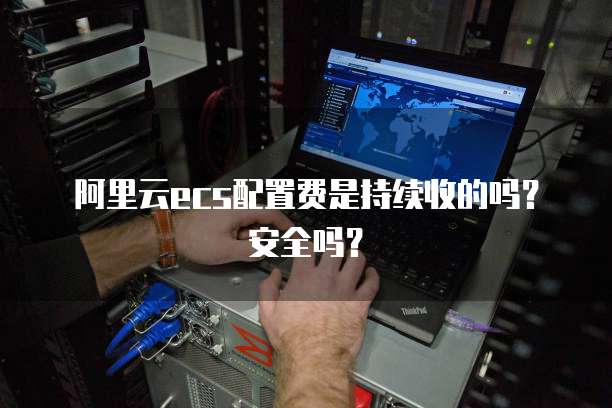 阿里云ecs配置费是持续收的吗?安全吗?