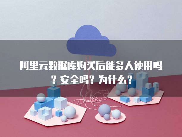 阿里云数据库购买后能多人使用吗?安全吗?为什么?