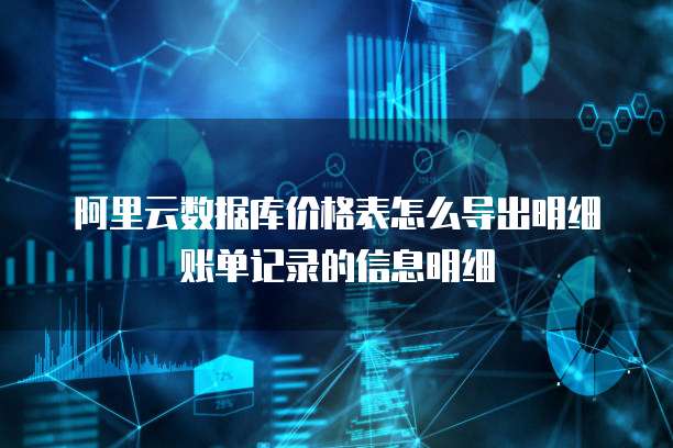 阿里云数据库价格表怎么导出明细账单记录的信息明细