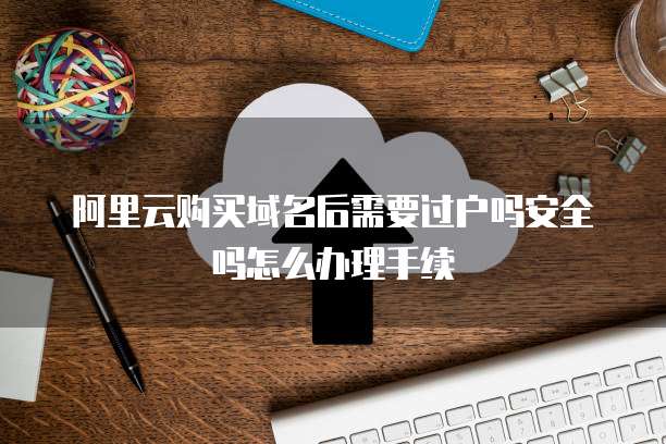 阿里云购买域名后需要过户吗安全吗怎么办理手续