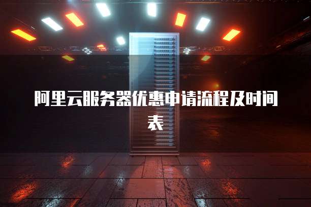 阿里云服务器优惠申请流程及时间表