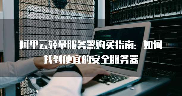 阿里云轻量服务器购买指南:如何找到便宜的安全服务器