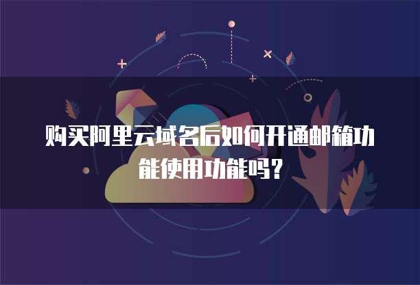 购买阿里云域名后如何开通邮箱功能使用功能吗？