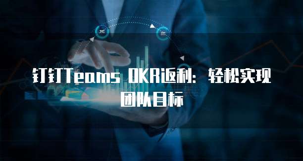钉钉Teams OKR返利:轻松实现团队目标