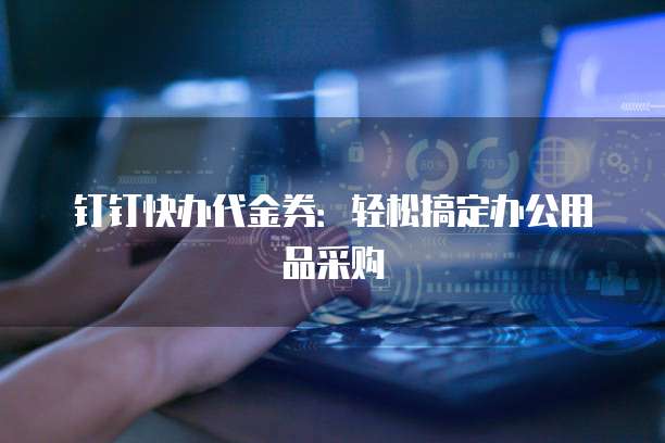 钉钉快办代金券：轻松搞定办公用品采购