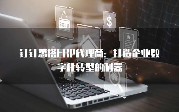钉钉惠搭ERP代理商：打造企业数字化转型的利器