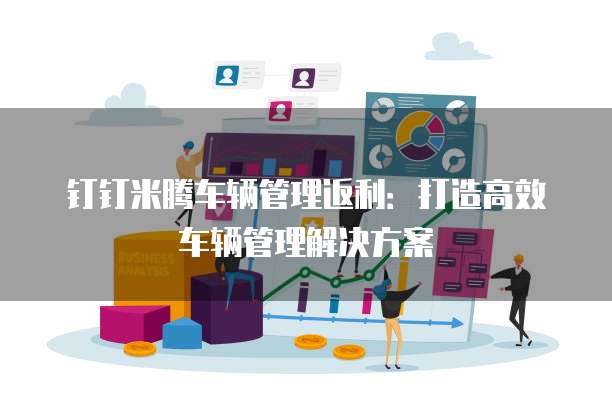 钉钉米腾车辆管理返利:打造高效车辆管理解决方案
