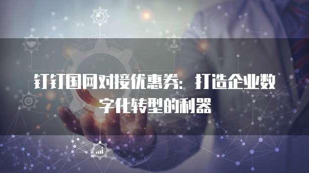 钉钉国网对接优惠券：打造企业数字化转型的利器