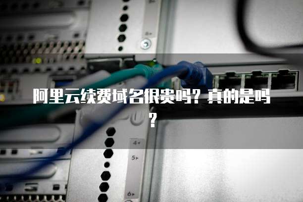 阿里云续费域名很贵吗？真的是吗？
