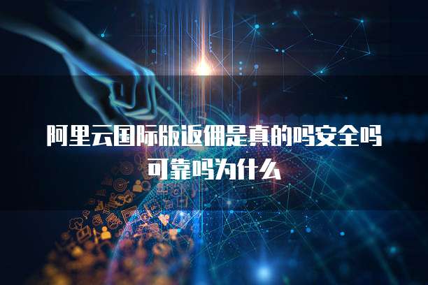 阿里云国际版返佣是真的吗安全吗可靠吗为什么