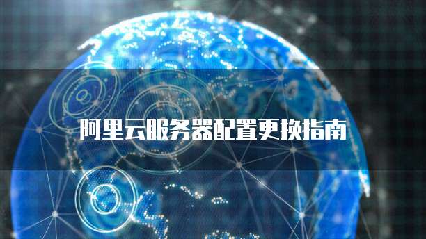 阿里云服务器配置更换指南